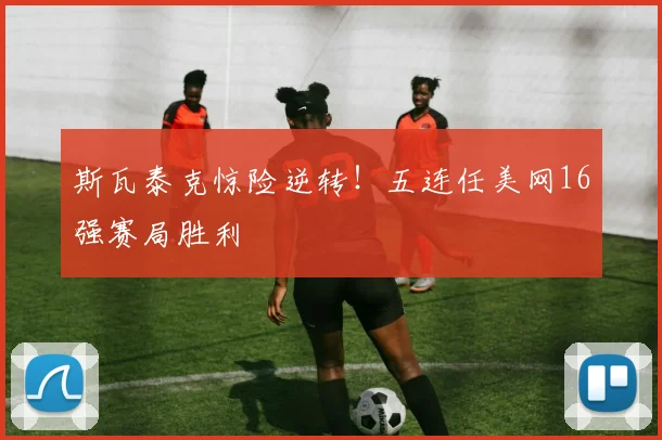斯瓦泰克惊险逆转！五连任美网16强赛局胜利
