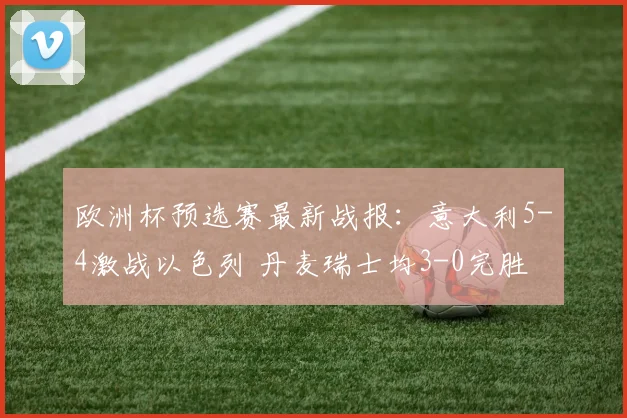 欧洲杯预选赛最新战报：意大利5-4激战以色列 丹麦瑞士均3-0完胜