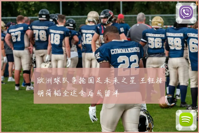 欧洲球队争抢国足未来之星 王钰栋胡荷韬全运会后或留洋