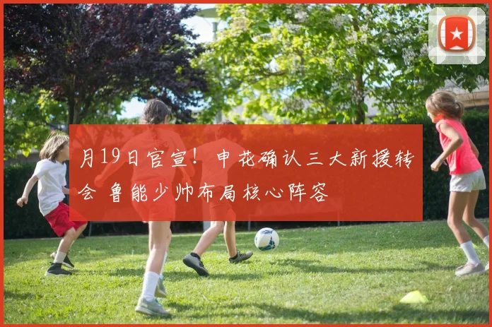 月19日官宣！申花确认三大新援转会 鲁能少帅布局核心阵容