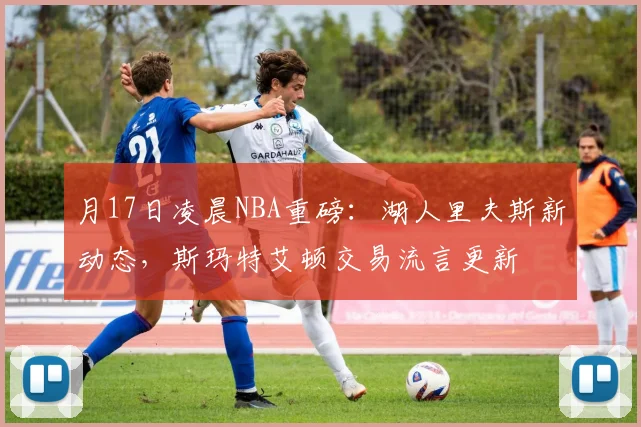 月17日凌晨NBA重磅：湖人里夫斯新动态，斯玛特艾顿交易流言更新